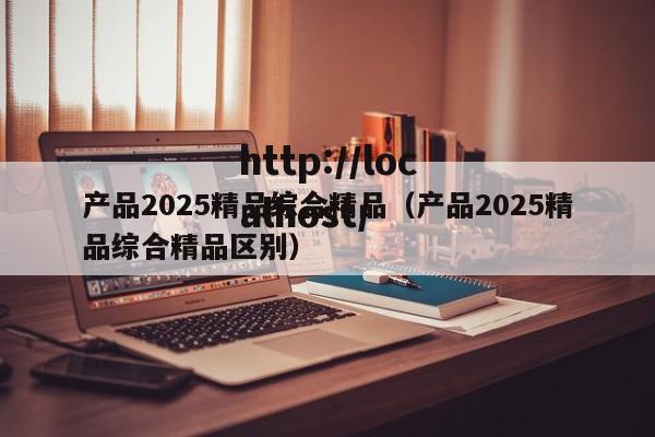 产品2025精品综合精品（产品2025精品综合精品区别）