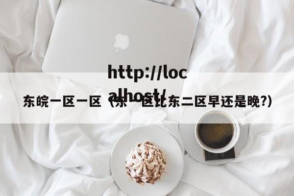 东皖一区一区（东一区比东二区早还是晚?）